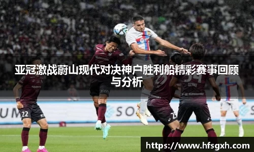 亚冠激战蔚山现代对决神户胜利船精彩赛事回顾与分析